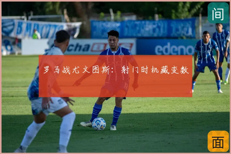 罗马战尤文图斯：射门时机藏变数