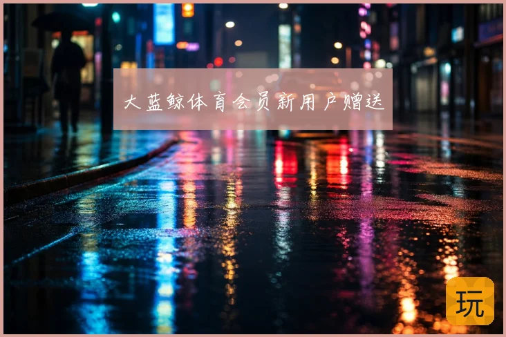 大蓝鲸体育会员新用户赠送