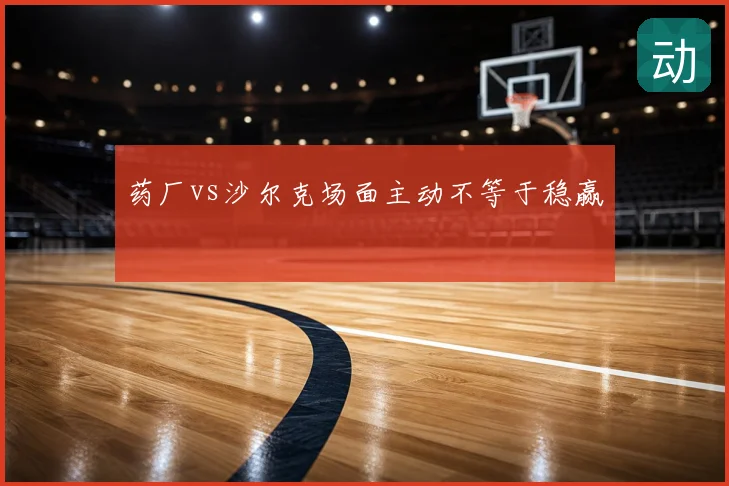药厂vs沙尔克场面主动不等于稳赢
