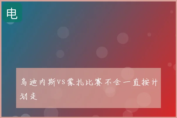 乌迪内斯vs蒙扎比赛不会一直按计划走
