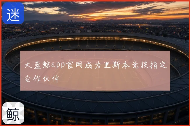 大蓝鲸app官网成为里斯本竞技指定合作伙伴